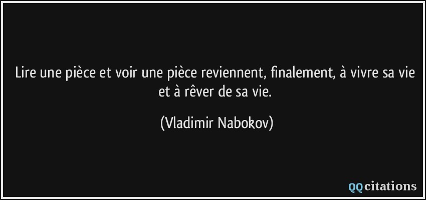 Lire une pièce et voir une pièce reviennent, finalement, à vivre sa vie et à rêver de sa vie.  - Vladimir Nabokov