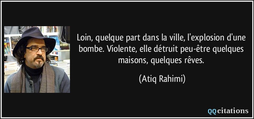 Loin, quelque part dans la ville, l'explosion d'une bombe. Violente, elle détruit peu-être quelques maisons, quelques rêves.  - Atiq Rahimi