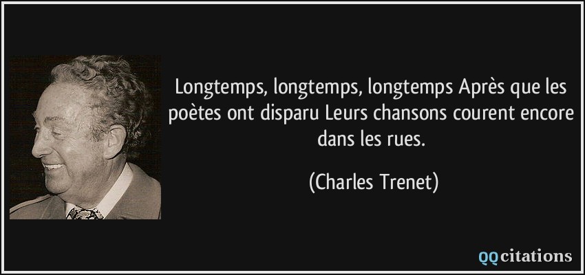 Longtemps, longtemps, longtemps Après que les poètes ont disparu Leurs chansons courent encore dans les rues.  - Charles Trenet