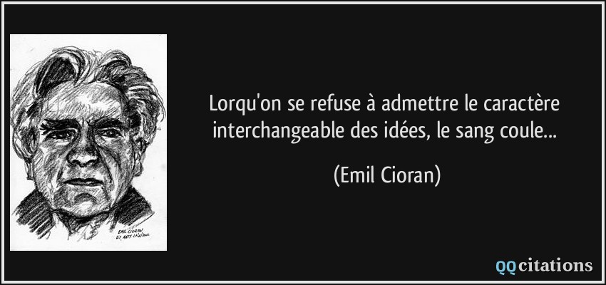 Lorqu'on se refuse à admettre le caractère interchangeable des idées, le sang coule...  - Emil Cioran