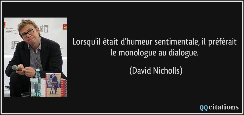 Lorsqu'il était d'humeur sentimentale, il préférait le monologue au dialogue.  - David Nicholls