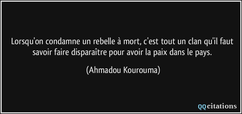 Lorsqu'on condamne un rebelle à mort, c'est tout un clan qu'il faut savoir faire disparaître pour avoir la paix dans le pays.  - Ahmadou Kourouma