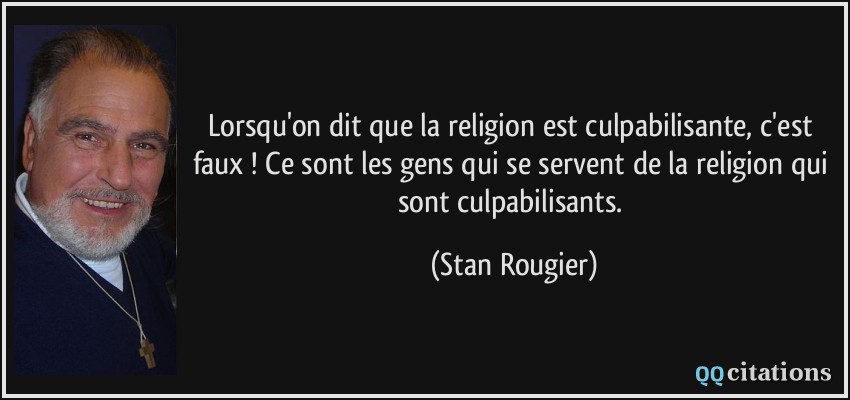 Lorsqu'on dit que la religion est culpabilisante, c'est faux ! Ce sont les gens qui se servent de la religion qui sont culpabilisants.  - Stan Rougier