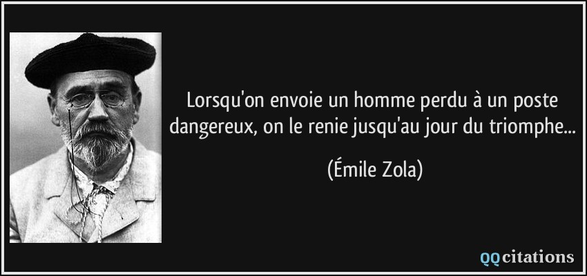Lorsqu'on envoie un homme perdu à un poste dangereux, on le renie jusqu'au jour du triomphe...  - Émile Zola