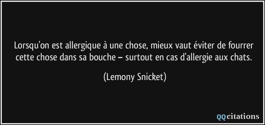 Lorsqu'on est allergique à une chose, mieux vaut éviter de fourrer cette chose dans sa bouche – surtout en cas d'allergie aux chats.  - Lemony Snicket