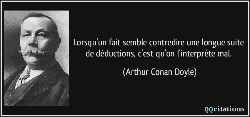 Lorsqu'un fait semble contredire une longue suite de déductions, c'est qu'on l'interprète mal.  - Arthur Conan Doyle