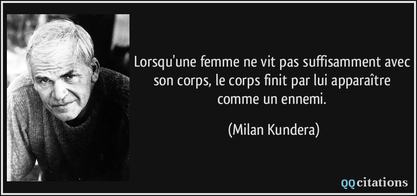 Lorsqu'une femme ne vit pas suffisamment avec son corps, le corps finit par lui apparaître comme un ennemi.  - Milan Kundera