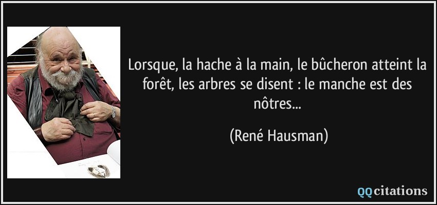 Lorsque, la hache à la main, le bûcheron atteint la forêt, les arbres se disent : le manche est des nôtres...  - René Hausman