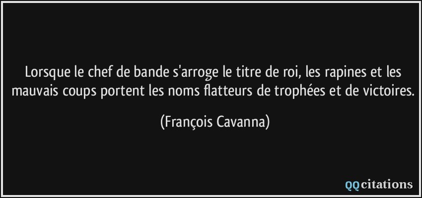 Lorsque le chef de bande s'arroge le titre de roi, les rapines et les mauvais coups portent les noms flatteurs de trophées et de victoires.  - François Cavanna