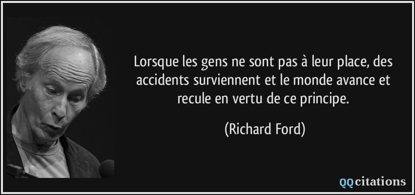 Lorsque les gens ne sont pas à leur place, des accidents surviennent et le monde avance et recule en vertu de ce principe.  - Richard Ford