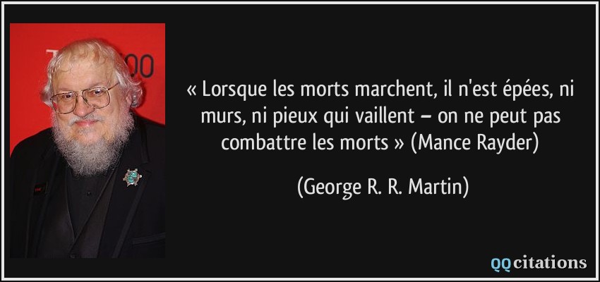 « Lorsque les morts marchent, il n'est épées, ni murs, ni pieux qui vaillent – on ne peut pas combattre les morts » (Mance Rayder)  - George R. R. Martin