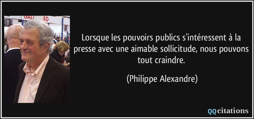 Lorsque les pouvoirs publics s'intéressent à la presse avec une aimable sollicitude, nous pouvons tout craindre.  - Philippe Alexandre