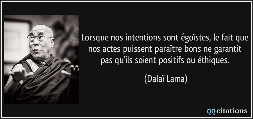 Lorsque nos intentions sont égoïstes, le fait que nos actes puissent paraître bons ne garantit pas qu'ils soient positifs ou éthiques.  - Dalaï Lama
