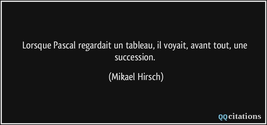 Lorsque Pascal regardait un tableau, il voyait, avant tout, une succession.  - Mikael Hirsch