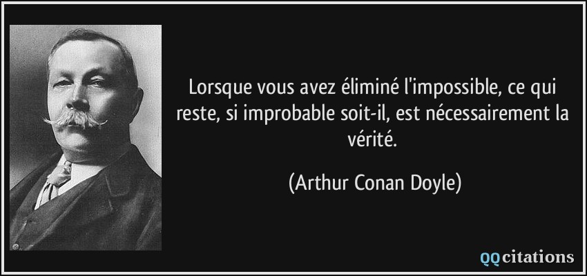 Lorsque vous avez éliminé l'impossible, ce qui reste, si improbable soit-il, est nécessairement la vérité.  - Arthur Conan Doyle