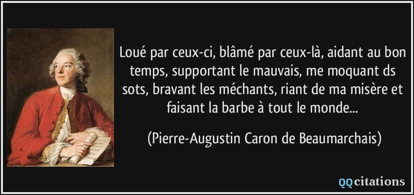 Loué par ceux-ci, blâmé par ceux-là, aidant au bon temps, supportant le mauvais, me moquant ds sots, bravant les méchants, riant de ma misère et faisant la barbe à tout le monde...  - Pierre-Augustin Caron de Beaumarchais
