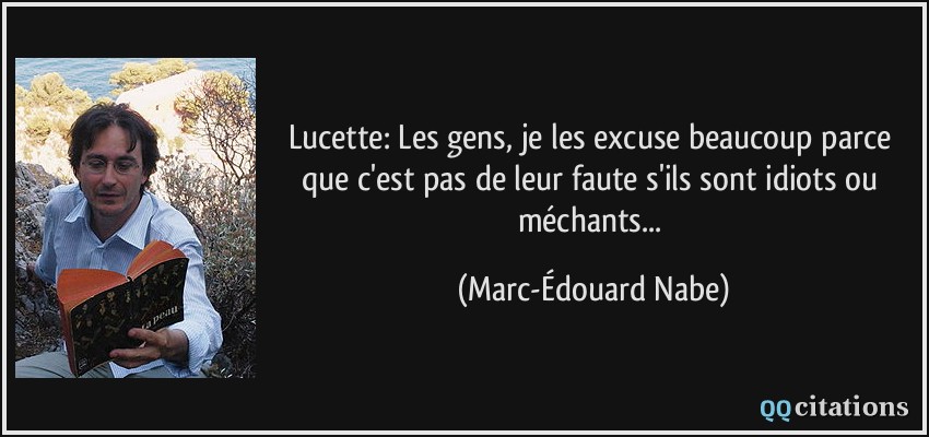 Lucette: Les gens, je les excuse beaucoup parce que c'est pas de leur faute s'ils sont idiots ou méchants...  - Marc-Édouard Nabe