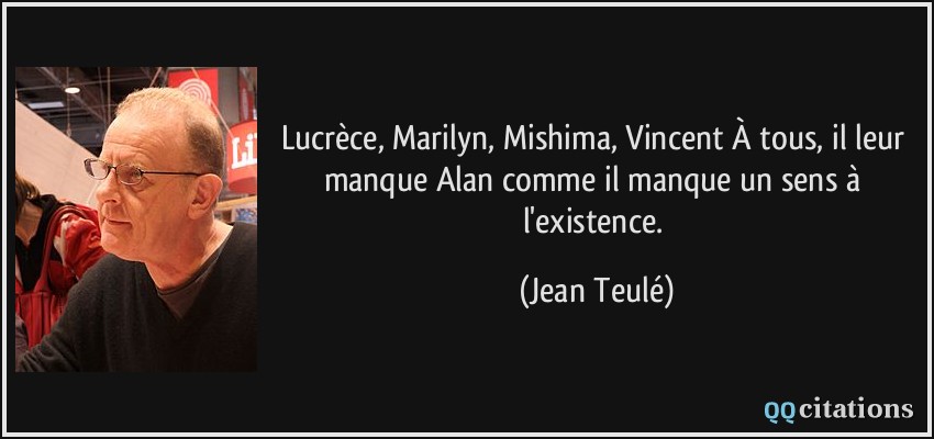 Lucrèce, Marilyn, Mishima, Vincent À tous, il leur manque Alan comme il manque un sens à l'existence.  - Jean Teulé
