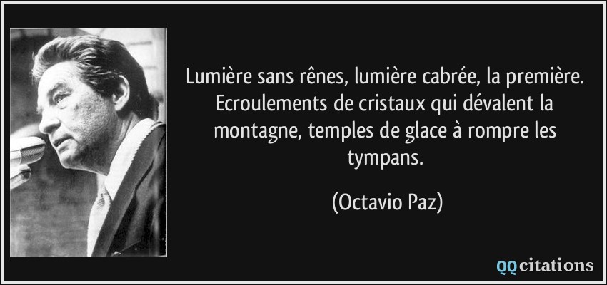 Lumière sans rênes, lumière cabrée, la première. Ecroulements de cristaux qui dévalent la montagne, temples de glace à rompre les tympans.  - Octavio Paz