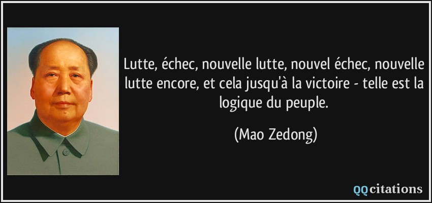 Lutte, échec, nouvelle lutte, nouvel échec, nouvelle lutte encore, et cela jusqu'à la victoire - telle est la logique du peuple.  - Mao Zedong