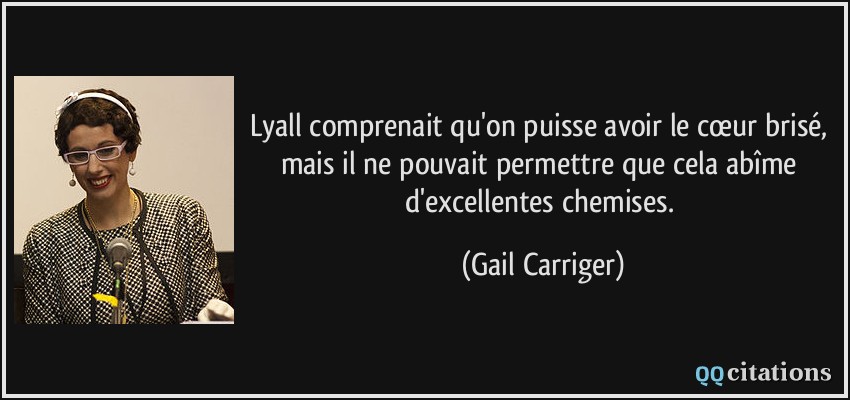 Lyall comprenait qu'on puisse avoir le cœur brisé, mais il ne pouvait permettre que cela abîme d'excellentes chemises.  - Gail Carriger