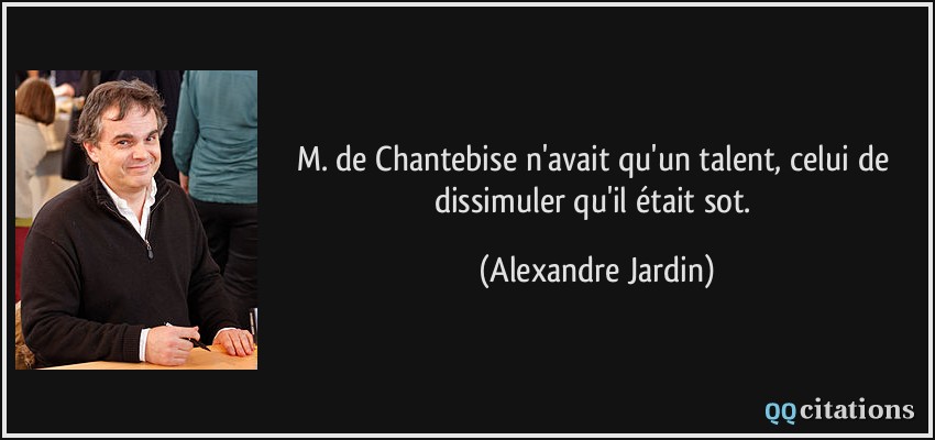 M. de Chantebise n'avait qu'un talent, celui de dissimuler qu'il était sot.  - Alexandre Jardin