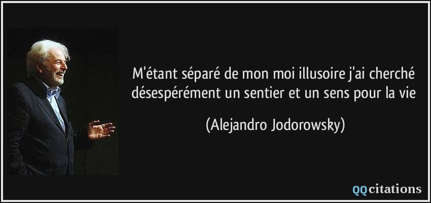 M'étant séparé de mon moi illusoire j'ai cherché désespérément un sentier et un sens pour la vie  - Alejandro Jodorowsky