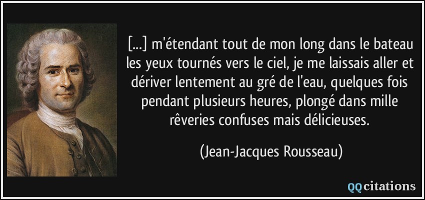 [...] m'étendant tout de mon long dans le bateau les yeux tournés vers le ciel, je me laissais aller et dériver lentement au gré de l'eau, quelques fois pendant plusieurs heures, plongé dans mille rêveries confuses mais délicieuses.  - Jean-Jacques Rousseau