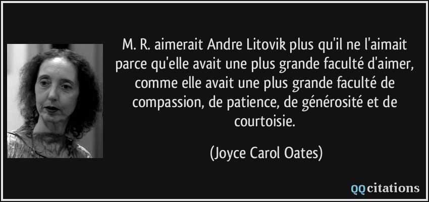 M. R. aimerait Andre Litovik plus qu'il ne l'aimait parce qu'elle avait une plus grande faculté d'aimer, comme elle avait une plus grande faculté de compassion, de patience, de générosité et de courtoisie.  - Joyce Carol Oates