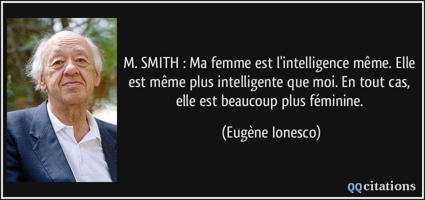M. SMITH : Ma femme est l'intelligence même. Elle est même plus intelligente que moi. En tout cas, elle est beaucoup plus féminine.  - Eugène Ionesco