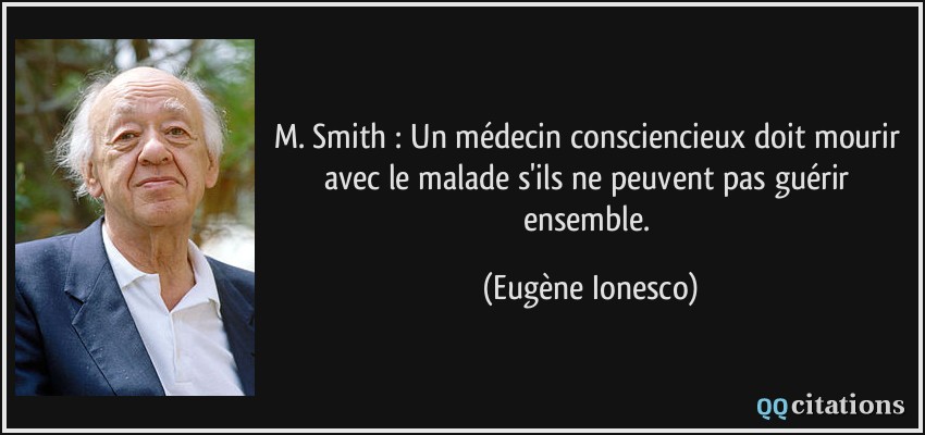 M. Smith : Un médecin consciencieux doit mourir avec le malade s'ils ne peuvent pas guérir ensemble.  - Eugène Ionesco