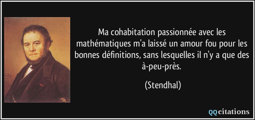 Ma cohabitation passionnée avec les mathématiques m'a laissé un amour fou pour les bonnes définitions, sans lesquelles il n'y a que des à-peu-près.  - Stendhal