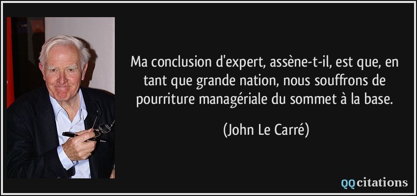 Ma conclusion d'expert, assène-t-il, est que, en tant que grande nation, nous souffrons de pourriture managériale du sommet à la base.  - John Le Carré
