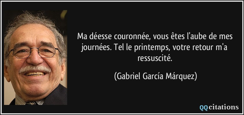Ma déesse couronnée, vous êtes l'aube de mes journées. Tel le printemps, votre retour m'a ressuscité.  - Gabriel García Márquez