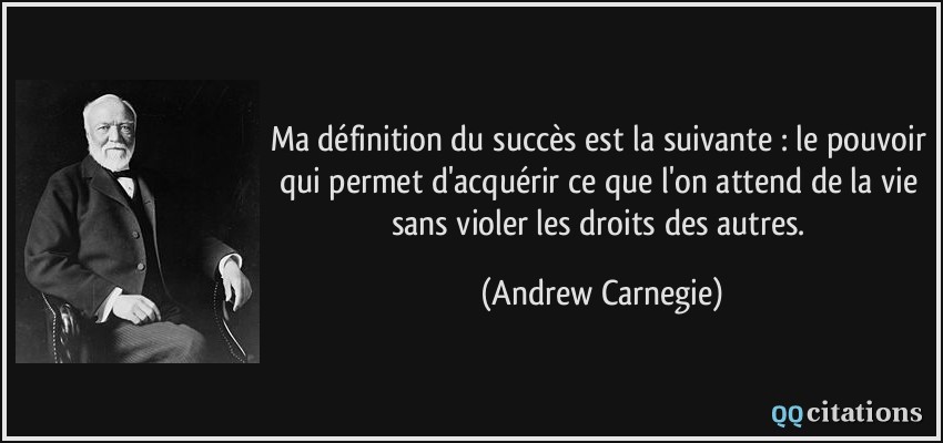 Ma définition du succès est la suivante : le pouvoir qui permet d'acquérir ce que l'on attend de la vie sans violer les droits des autres.  - Andrew Carnegie