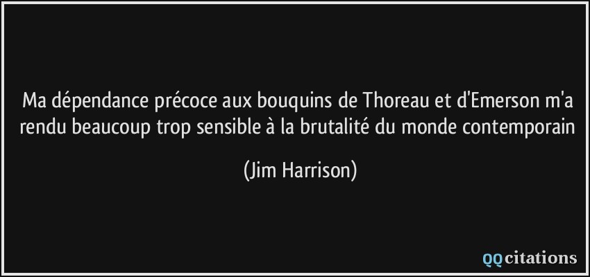 Ma dépendance précoce aux bouquins de Thoreau et d'Emerson m'a rendu beaucoup trop sensible à la brutalité du monde contemporain  - Jim Harrison