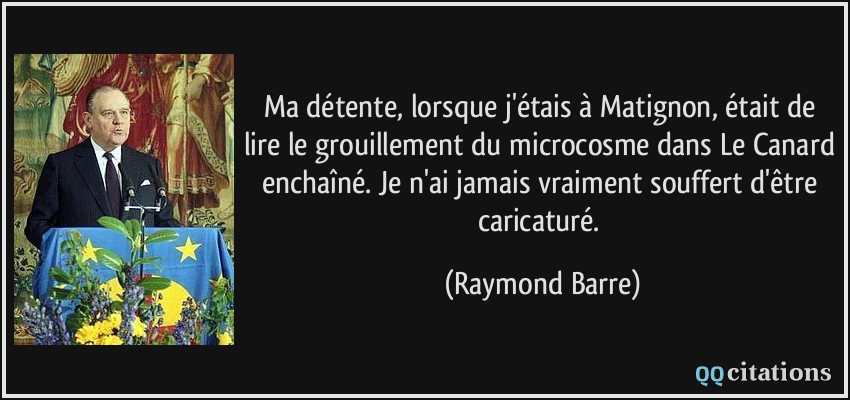 Ma détente, lorsque j'étais à Matignon, était de lire le grouillement du microcosme dans Le Canard enchaîné. Je n'ai jamais vraiment souffert d'être caricaturé.  - Raymond Barre