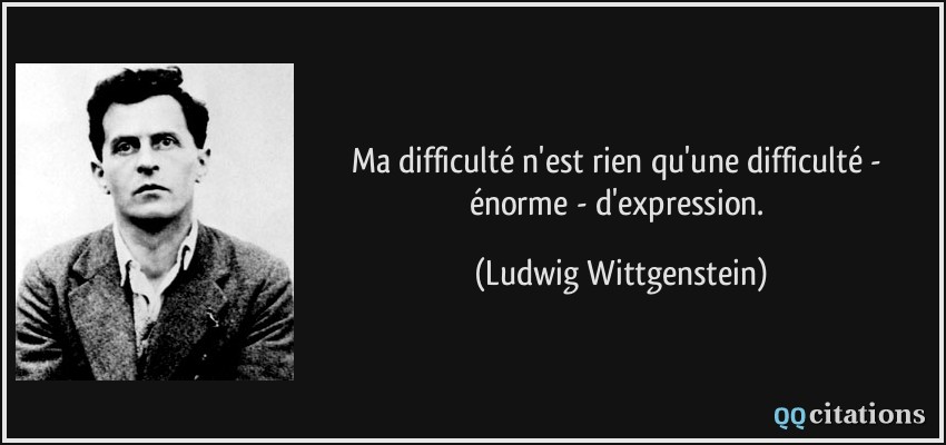 Ma difficulté n'est rien qu'une difficulté - énorme - d'expression.  - Ludwig Wittgenstein