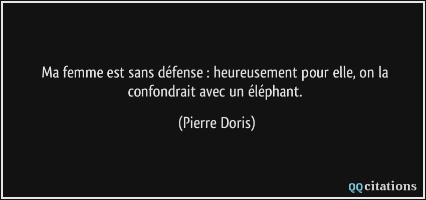 Ma femme est sans défense : heureusement pour elle, on la confondrait avec un éléphant.  - Pierre Doris