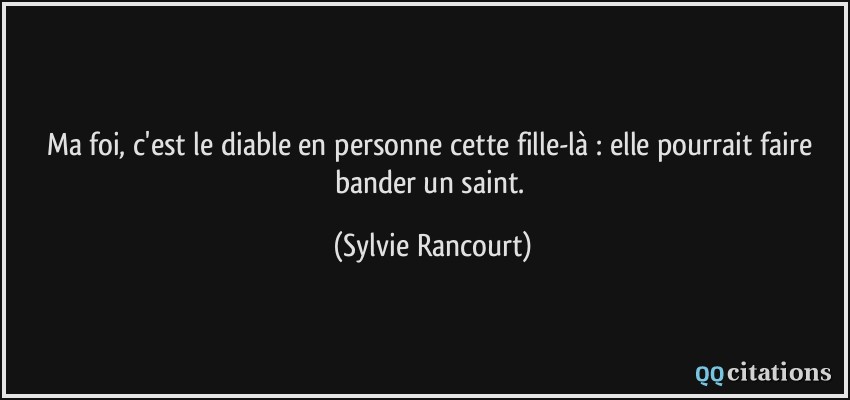 Ma foi, c'est le diable en personne cette fille-là : elle pourrait faire bander un saint.  - Sylvie Rancourt