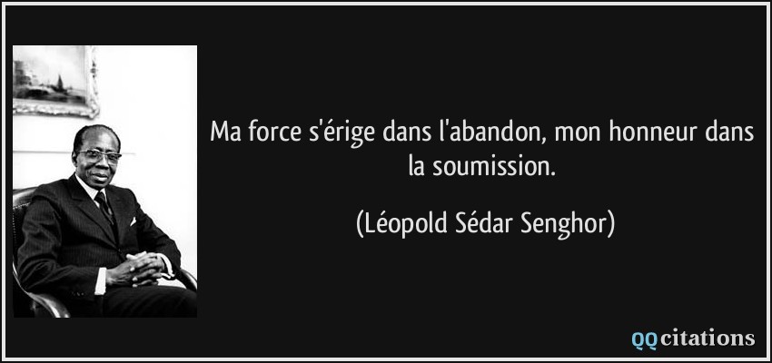 Ma force s'érige dans l'abandon, mon honneur dans la soumission.  - Léopold Sédar Senghor