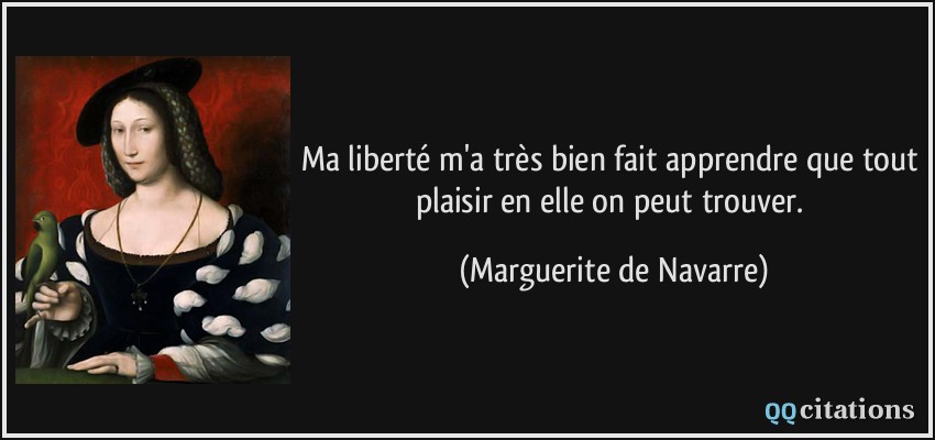 Ma liberté m'a très bien fait apprendre que tout plaisir en elle on peut trouver.  - Marguerite de Navarre