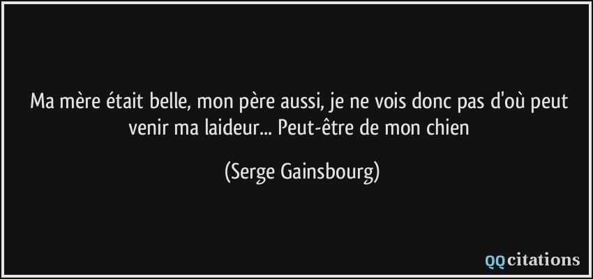 Ma mère était belle, mon père aussi, je ne vois donc pas d'où peut venir ma laideur... Peut-être de mon chien  - Serge Gainsbourg