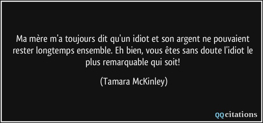 Ma mère m'a toujours dit qu'un idiot et son argent ne pouvaient rester longtemps ensemble. Eh bien, vous êtes sans doute l'idiot le plus remarquable qui soit!  - Tamara McKinley