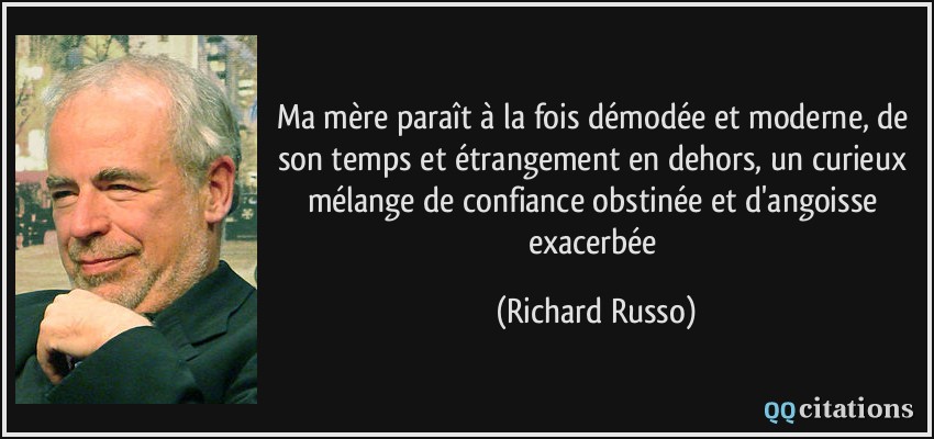 Ma mère paraît à la fois démodée et moderne, de son temps et étrangement en dehors, un curieux mélange de confiance obstinée et d'angoisse exacerbée  - Richard Russo