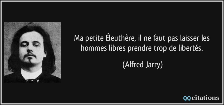 Ma petite Éleuthère, il ne faut pas laisser les hommes libres prendre trop de libertés.  - Alfred Jarry