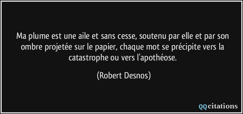 Ma plume est une aile et sans cesse, soutenu par elle et par son ombre projetée sur le papier, chaque mot se précipite vers la catastrophe ou vers l'apothéose.  - Robert Desnos