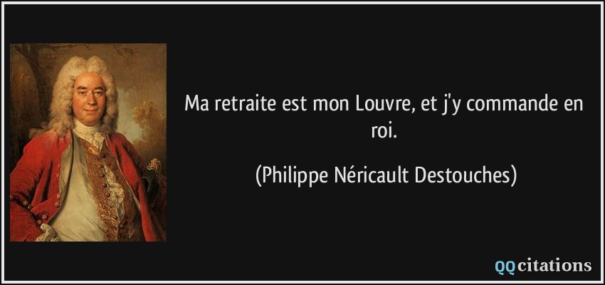 Ma retraite est mon Louvre, et j'y commande en roi.  - Philippe Néricault Destouches