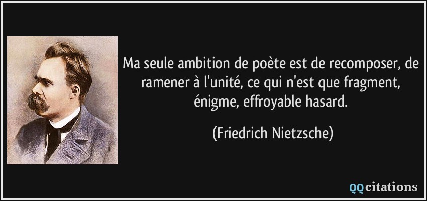 Ma seule ambition de poète est de recomposer, de ramener à l'unité, ce qui n'est que fragment, énigme, effroyable hasard.  - Friedrich Nietzsche
