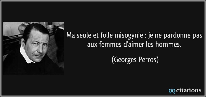 Ma seule et folle misogynie : je ne pardonne pas aux femmes d'aimer les hommes.  - Georges Perros